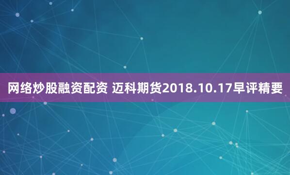 网络炒股融资配资 迈科期货2018.10.17早评精要