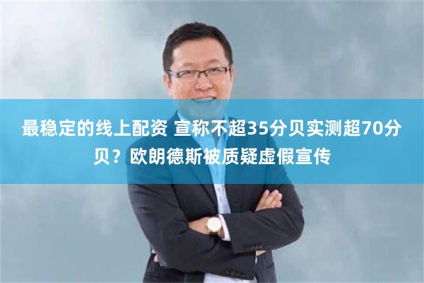 最稳定的线上配资 宣称不超35分贝实测超70分贝？欧朗德斯被质疑虚假宣传