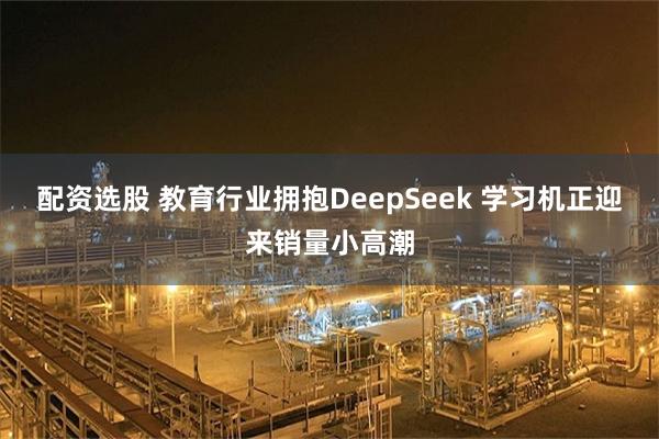 配资选股 教育行业拥抱DeepSeek 学习机正迎来销量小高潮