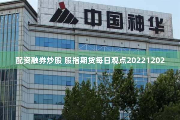 配资融券炒股 股指期货每日观点20221202