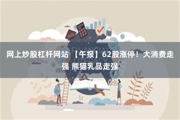 网上炒股杠杆网站 【午报】62股涨停！大消费走强 熊猫乳品走强