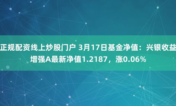 正规配资线上炒股门户 3月17日基金净值：兴银收益增强A最新净值1.2187，涨0.06%